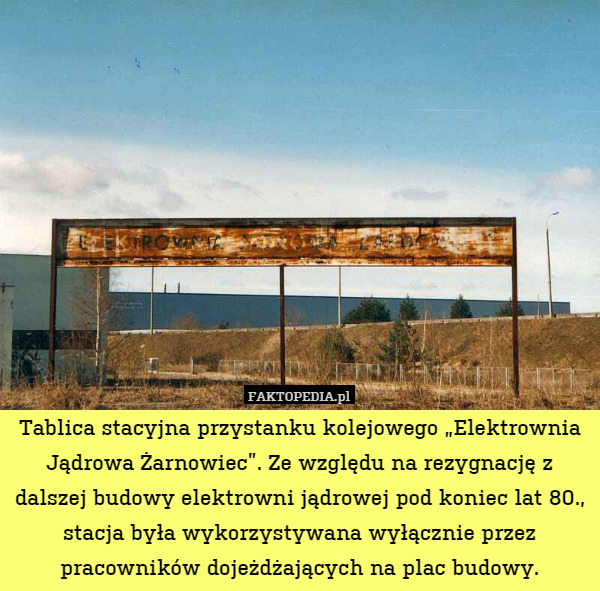 Tablica stacyjna przystanku kolejowego „Elektrownia Jądrowa Żarnowiec”. Ze względu na rezygnację z dalszej budowy elektrowni jądrowej pod koniec lat 80., stacja była wykorzystywana wyłącznie przez pracowników dojeżdżających na plac budowy. 