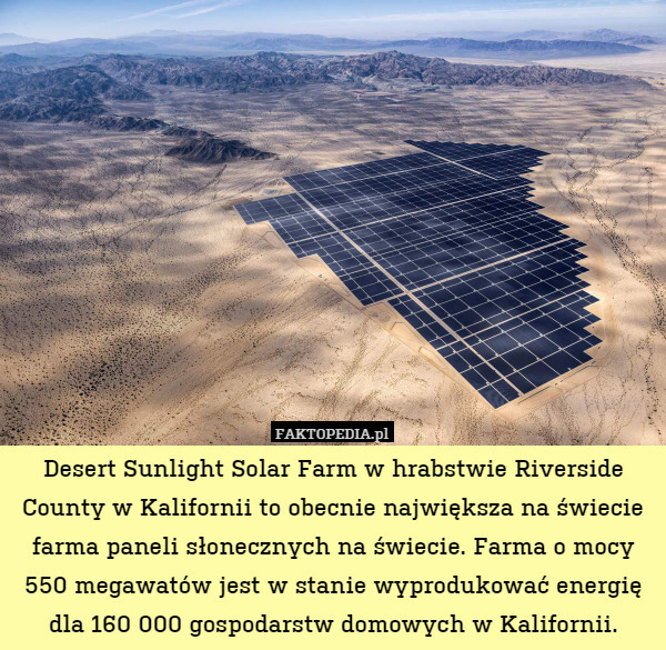 Desert Sunlight Solar Farm w hrabstwie Riverside County w Kalifornii to obecnie największa na świecie farma paneli słonecznych na świecie. Farma o mocy 550 megawatów jest w stanie wyprodukować energię dla 160 000 gospodarstw domowych w Kalifornii. 