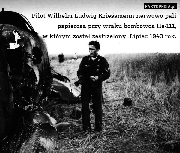 Pilot Wilhelm Ludwig Kriessmann nerwowo pali papierosa przy wraku bombowca He-111,
w którym został zestrzelony. Lipiec 1943 rok. 