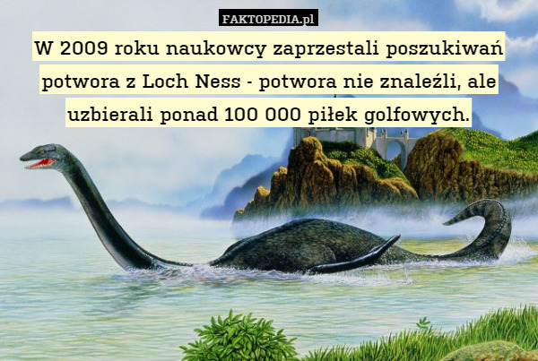 W 2009 roku naukowcy zaprzestali poszukiwań potwora z Loch Ness - potwora nie znaleźli, ale uzbierali ponad 100 000 piłek golfowych. 