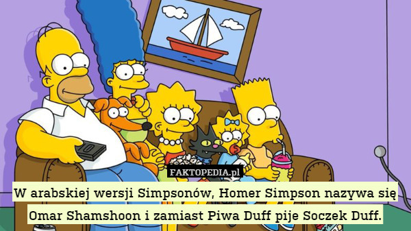 W arabskiej wersji Simpsonów, Homer Simpson nazywa się Omar Shamshoon i zamiast Piwa Duff pije Soczek Duff. 