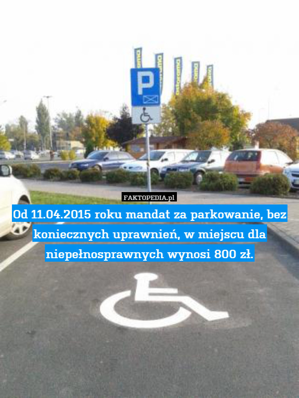 Od 11.04.2015 roku mandat za parkowanie, bez koniecznych uprawnień, w miejscu dla niepełnosprawnych wynosi 800 zł. 