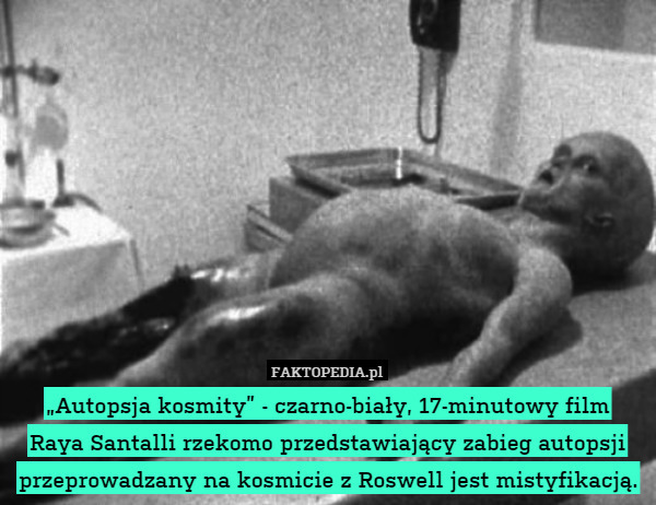 „Autopsja kosmity” - czarno-biały, 17-minutowy film
Raya Santalli rzekomo przedstawiający zabieg autopsji przeprowadzany na kosmicie z Roswell jest mistyfikacją. 