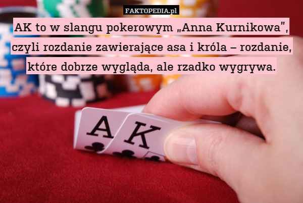 AK to w slangu pokerowym „Anna Kurnikowa”, czyli rozdanie zawierające asa i króla – rozdanie, które dobrze wygląda, ale rzadko wygrywa. 