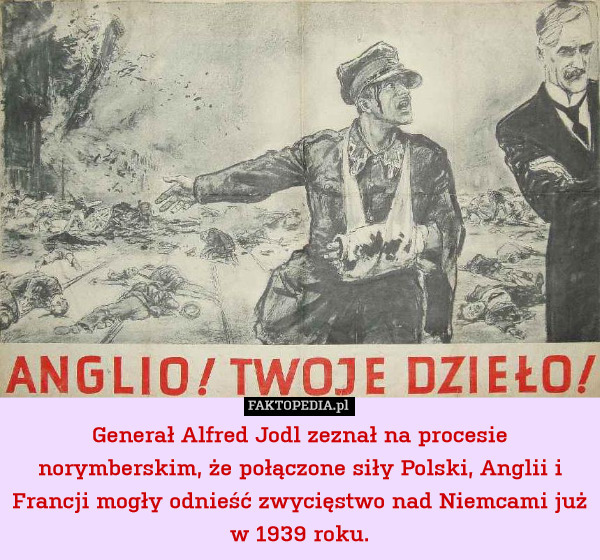 Generał Alfred Jodl zeznał na procesie norymberskim, że połączone siły Polski, Anglii i Francji mogły odnieść zwycięstwo nad Niemcami już w 1939 roku. 