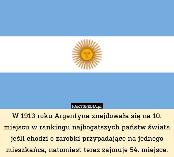 W 1913 roku Argentyna znajdowała się na 10. miejscu w rankingu najbogatszych państw świata jeśli chodzi o zarobki przypadające na jednego mieszkańca, natomiast teraz zajmuje 54. miejsce. 