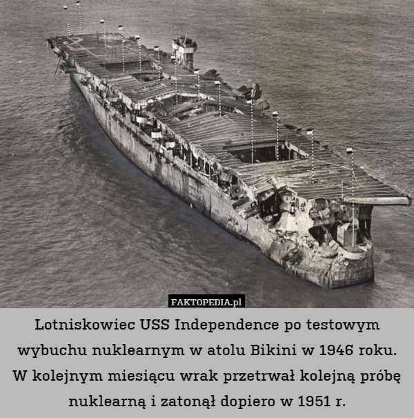 Lotniskowiec USS Independence po testowym wybuchu nuklearnym w atolu Bikini w 1946 roku. W kolejnym miesiącu wrak przetrwał kolejną próbę nuklearną i zatonął dopiero w 1951 r. 