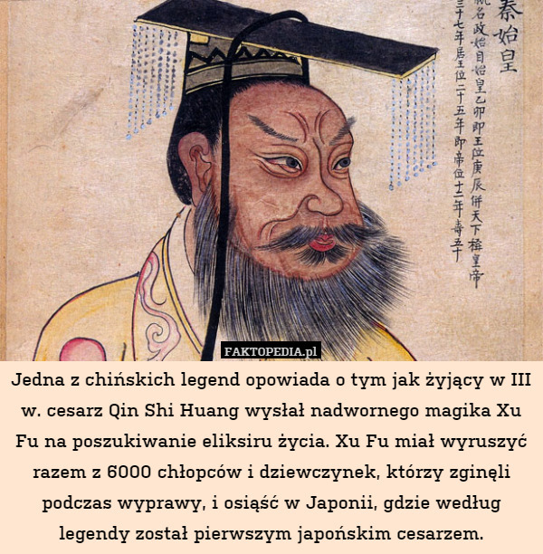Jedna z chińskich legend opowiada o tym jak żyjący w III w. cesarz Qin Shi Huang wysłał nadwornego magika Xu Fu na poszukiwanie eliksiru życia. Xu Fu miał wyruszyć razem z 6000 chłopców i dziewczynek, którzy zginęli podczas wyprawy, i osiąść w Japonii, gdzie według legendy został pierwszym japońskim cesarzem. 