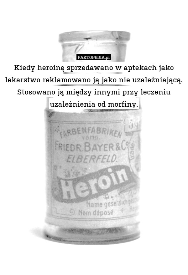 Kiedy heroinę sprzedawano w aptekach jako lekarstwo reklamowano ją jako nie uzależniającą. Stosowano ją między innymi przy leczeniu uzależnienia od morfiny. 