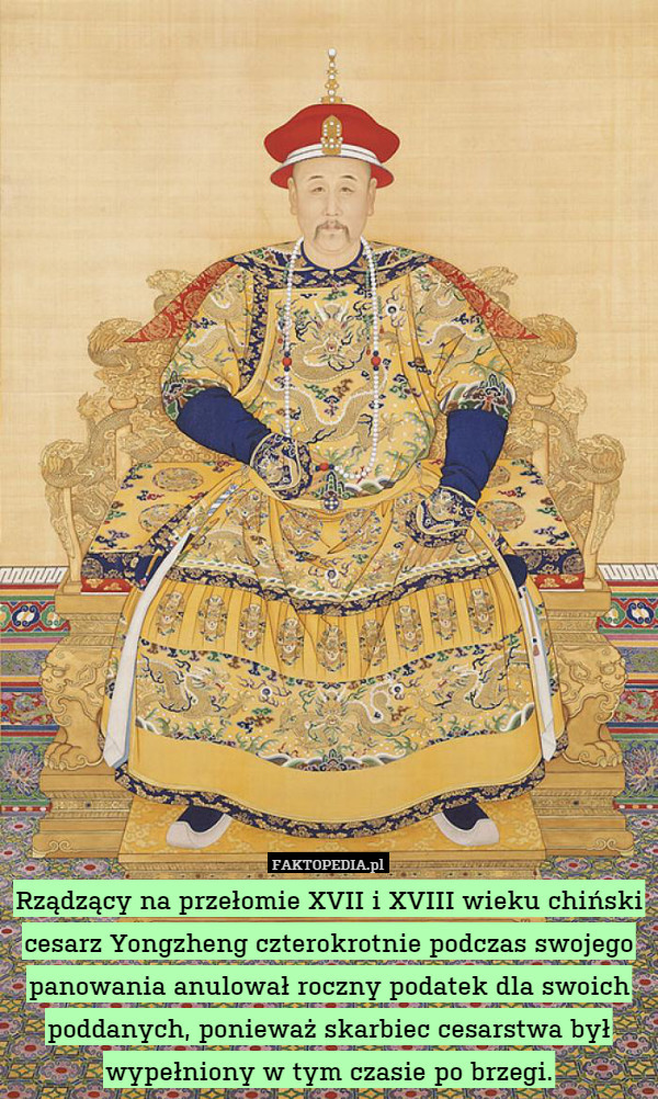 Rządzący na przełomie XVII i XVIII wieku chiński cesarz Yongzheng czterokrotnie podczas swojego panowania anulował roczny podatek dla swoich poddanych, ponieważ skarbiec cesarstwa był wypełniony w tym czasie po brzegi. 
