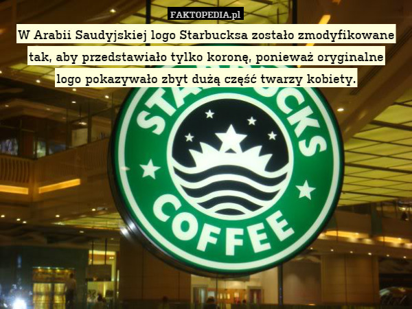 W Arabii Saudyjskiej logo Starbucksa zostało zmodyfikowane tak, aby przedstawiało tylko koronę, ponieważ oryginalne
logo pokazywało zbyt dużą część twarzy kobiety. 