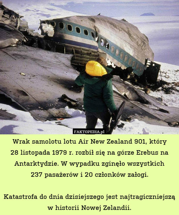 Wrak samolotu lotu Air New Zealand 901, który
28 listopada 1979 r. rozbił się na górze Erebus na Antarktydzie. W wypadku zginęło wszystkich
237 pasażerów i 20 członków załogi.

Katastrofa do dnia dzisiejszego jest najtragiczniejszą w historii Nowej Zelandii. 