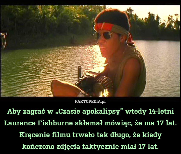 Aby zagrać w „Czasie apokalipsy” wtedy 14-letni Laurence Fishburne skłamał mówiąc, że ma 17 lat. Kręcenie filmu trwało tak długo, że kiedy kończono zdjęcia faktycznie miał 17 lat. 