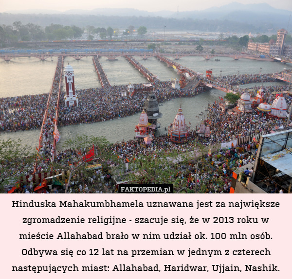 Hinduska Mahakumbhamela uznawana jest za największe zgromadzenie religijne - szacuje się, że w 2013 roku w mieście Allahabad brało w nim udział ok. 100 mln osób.
Odbywa się co 12 lat na przemian w jednym z czterech następujących miast: Allahabad, Haridwar, Ujjain, Nashik. 