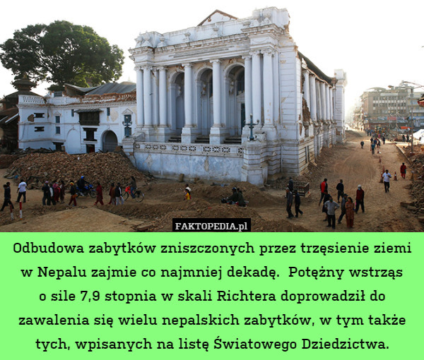 Odbudowa zabytków zniszczonych przez trzęsienie ziemi w Nepalu zajmie co najmniej dekadę.  Potężny wstrząs
o sile 7,9 stopnia w skali Richtera doprowadził do zawalenia się wielu nepalskich zabytków, w tym także tych, wpisanych na listę Światowego Dziedzictwa. 