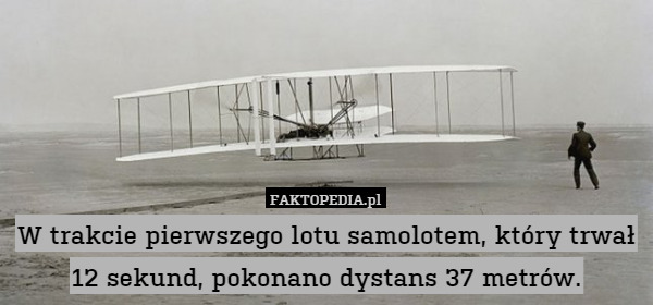 W trakcie pierwszego lotu samolotem, który trwał 12 sekund, pokonano dystans 37 metrów. 