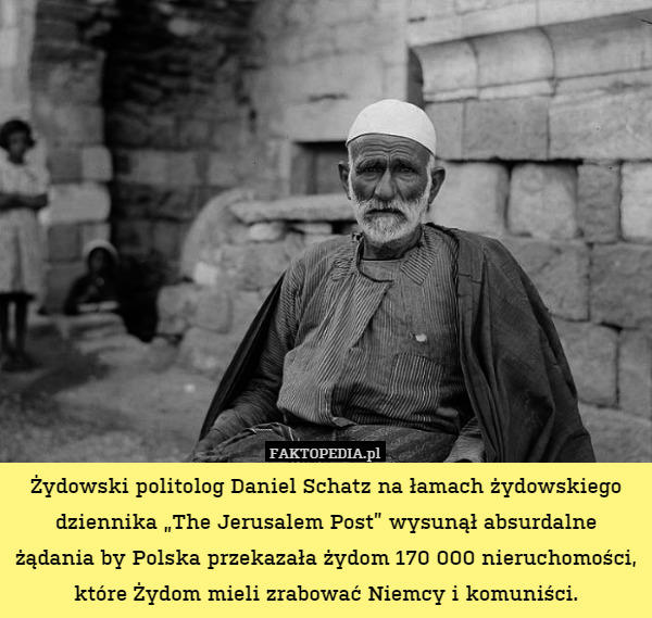 Żydowski politolog Daniel Schatz na łamach żydowskiego dziennika „The Jerusalem Post” wysunął absurdalne żądania by Polska przekazała żydom 170 000 nieruchomości, które Żydom mieli zrabować Niemcy i komuniści. 