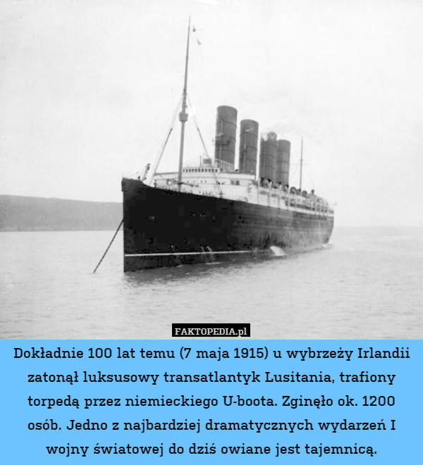 Dokładnie 100 lat temu (7 maja 1915) u wybrzeży Irlandii zatonął luksusowy transatlantyk Lusitania, trafiony torpedą przez niemieckiego U-boota. Zginęło ok. 1200 osób. Jedno z najbardziej dramatycznych wydarzeń I wojny światowej do dziś owiane jest tajemnicą. 