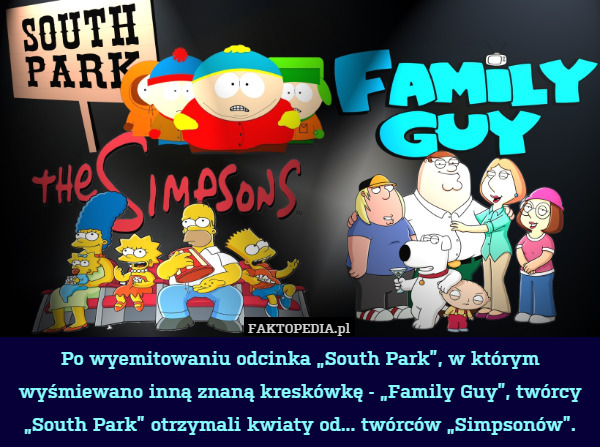Po wyemitowaniu odcinka „South Park”, w którym wyśmiewano inną znaną kreskówkę - „Family Guy”, twórcy „South Park” otrzymali kwiaty od... twórców „Simpsonów”. 