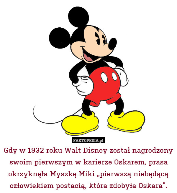 Gdy w 1932 roku Walt Disney został nagrodzony swoim pierwszym w karierze Oskarem, prasa okrzyknęła Myszkę Miki „pierwszą niebędącą człowiekiem postacią, która zdobyła Oskara”. 