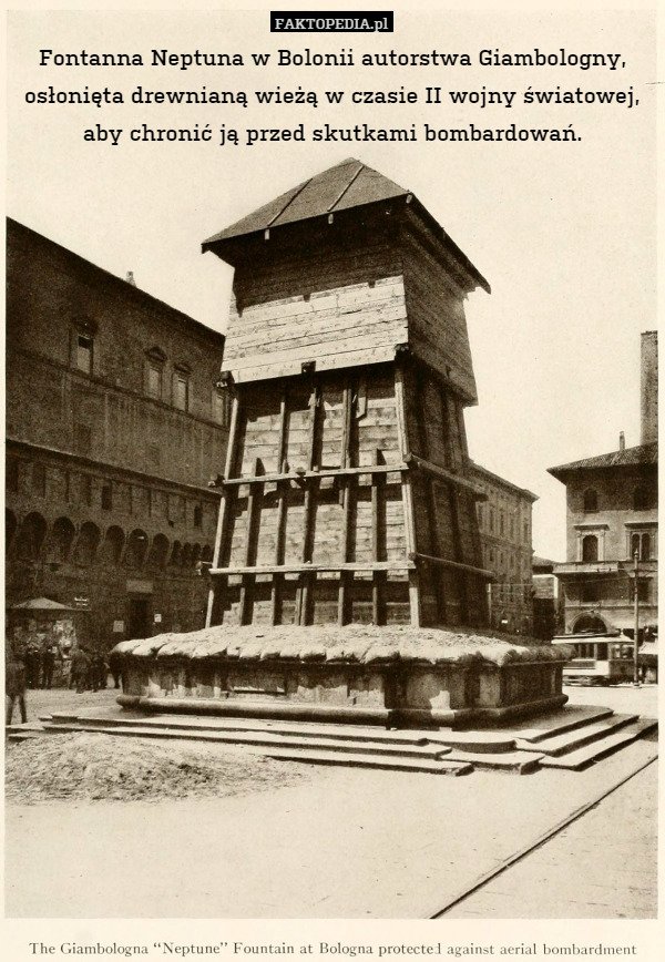 Fontanna Neptuna w Bolonii autorstwa Giambologny, osłonięta drewnianą wieżą w czasie II wojny światowej,
aby chronić ją przed skutkami bombardowań. 