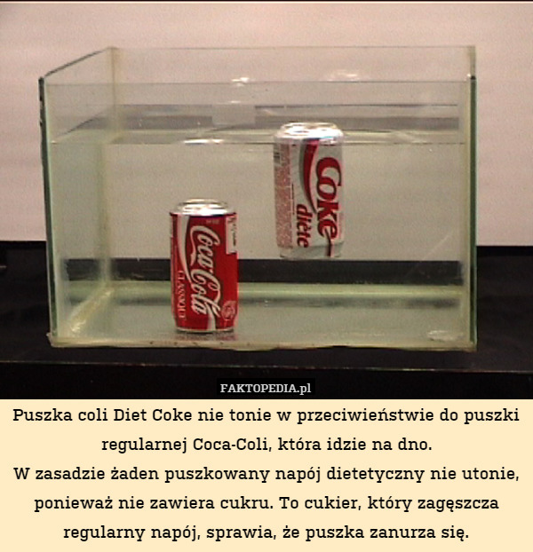 Puszka coli Diet Coke nie tonie w przeciwieństwie do puszki regularnej Coca-Coli, która idzie na dno.
W zasadzie żaden puszkowany napój dietetyczny nie utonie, ponieważ nie zawiera cukru. To cukier, który zagęszcza regularny napój, sprawia, że puszka zanurza się. 