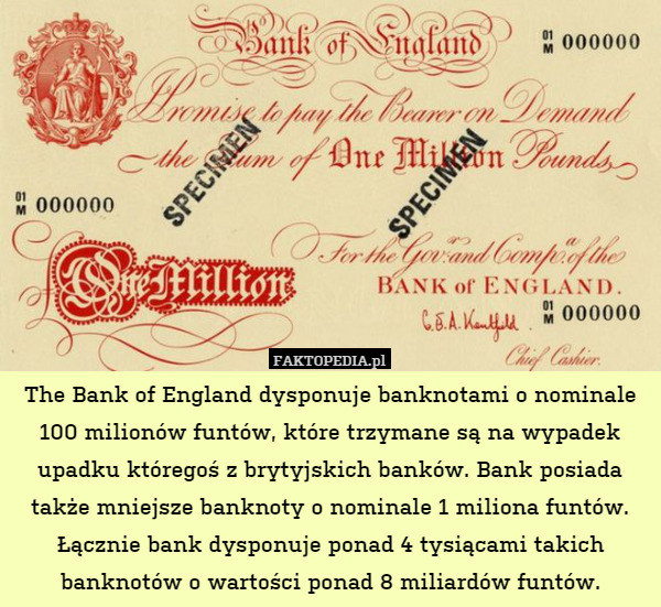 The Bank of England dysponuje banknotami o nominale 100 milionów funtów, które trzymane są na wypadek upadku któregoś z brytyjskich banków. Bank posiada także mniejsze banknoty o nominale 1 miliona funtów. Łącznie bank dysponuje ponad 4 tysiącami takich banknotów o wartości ponad 8 miliardów funtów. 