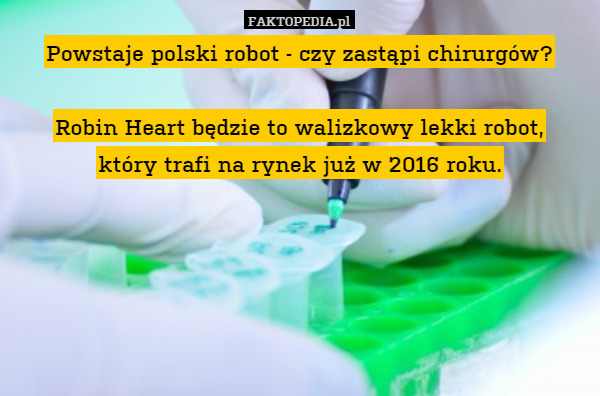 Powstaje polski robot - czy zastąpi chirurgów?

Robin Heart będzie to walizkowy lekki robot,
który trafi na rynek już w 2016 roku. 