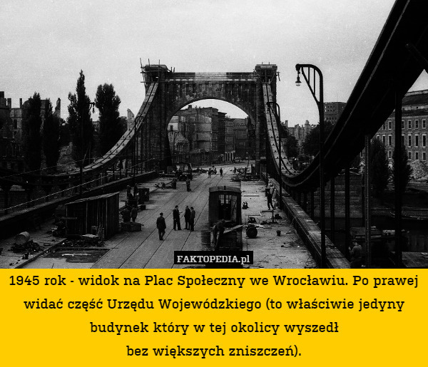 1945 rok - widok na Plac Społeczny we Wrocławiu. Po prawej widać część Urzędu Wojewódzkiego (to właściwie jedyny budynek który w tej okolicy wyszedł
bez większych zniszczeń). 