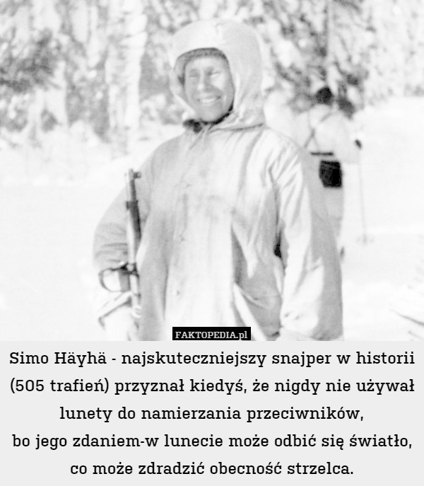 Simo Häyhä - najskuteczniejszy snajper w historii (505 trafień) przyznał kiedyś, że nigdy nie używał lunety do namierzania przeciwników,
bo jego zdaniem-w lunecie może odbić się światło, co może zdradzić obecność strzelca. 