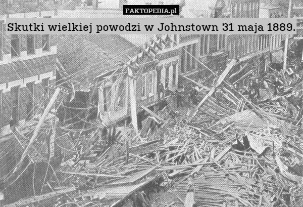 Skutki wielkiej powodzi w Johnstown 31 maja 1889. 