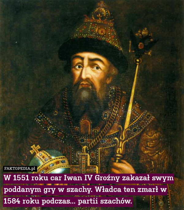 W 1551 roku car Iwan IV Groźny zakazał swym poddanym gry w szachy. Władca ten zmarł w 1584 roku podczas... partii szachów. 