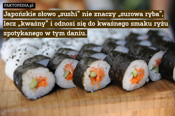 Japońskie słowo „sushi” nie znaczy „surowa ryba”, lecz „kwaśny” i odnosi się do kwaśnego smaku ryżu spotykanego w tym daniu. 