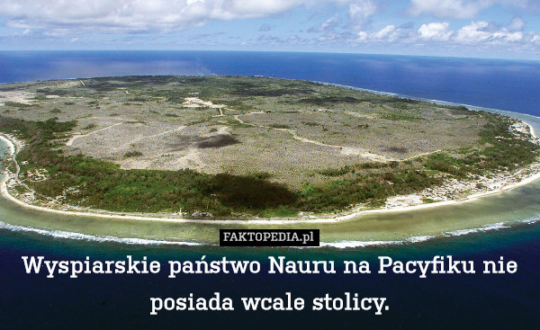 Wyspiarskie państwo Nauru na Pacyfiku nie posiada wcale stolicy. 