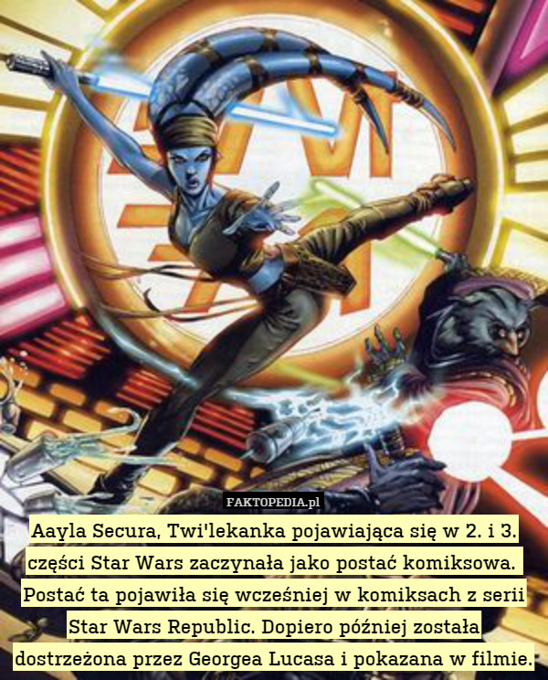 Aayla Secura, Twi'lekanka pojawiająca się w 2. i 3. części Star Wars zaczynała jako postać komiksowa. 
Postać ta pojawiła się wcześniej w komiksach z serii Star Wars Republic. Dopiero później została dostrzeżona przez Georgea Lucasa i pokazana w filmie. 
