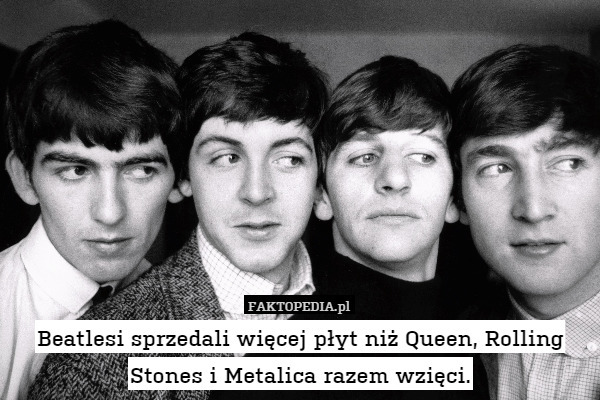 Beatlesi sprzedali więcej płyt niż Queen, Rolling Stones i Metalica razem wzięci. 