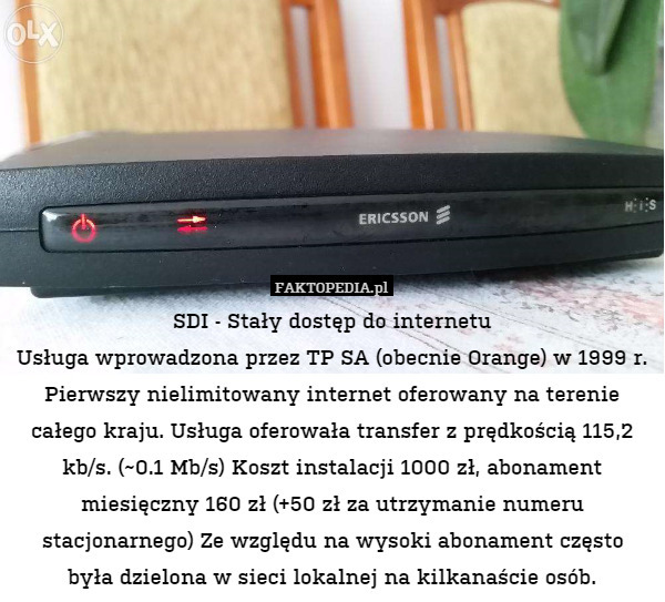 SDI - Stały dostęp do internetu
Usługa wprowadzona przez TP SA (obecnie Orange) w 1999 r.
Pierwszy nielimitowany internet oferowany na terenie całego kraju. Usługa oferowała transfer z prędkością 115,2 kb/s. (~0.1 Mb/s) Koszt instalacji 1000 zł, abonament miesięczny 160 zł (+50 zł za utrzymanie numeru stacjonarnego) Ze względu na wysoki abonament często
była dzielona w sieci lokalnej na kilkanaście osób. 