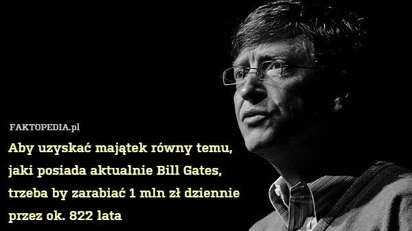 Aby uzyskać majątek równy temu,
jaki posiada aktualnie Bill Gates,
trzeba by zarabiać 1 mln zł dziennie
przez ok. 822 lata 