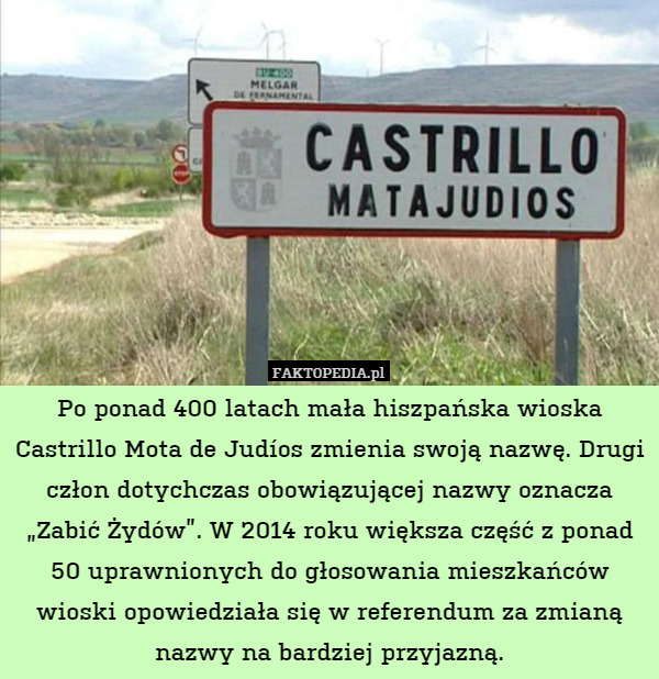Po ponad 400 latach mała hiszpańska wioska Castrillo Mota de Judíos zmienia swoją nazwę. Drugi człon dotychczas obowiązującej nazwy oznacza „Zabić Żydów”. W 2014 roku większa część z ponad 50 uprawnionych do głosowania mieszkańców wioski opowiedziała się w referendum za zmianą nazwy na bardziej przyjazną. 