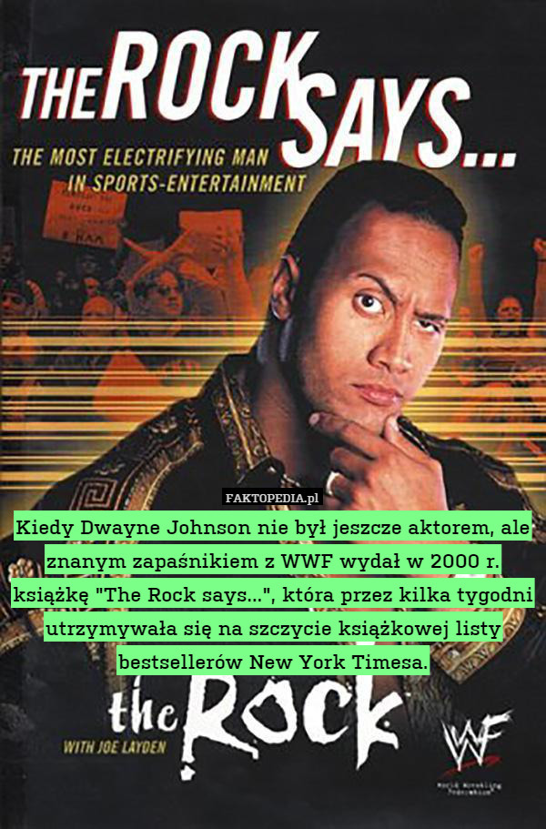 Kiedy Dwayne Johnson nie był jeszcze aktorem, ale znanym zapaśnikiem z WWF wydał w 2000 r. książkę "The Rock says...", która przez kilka tygodni utrzymywała się na szczycie książkowej listy bestsellerów New York Timesa. 