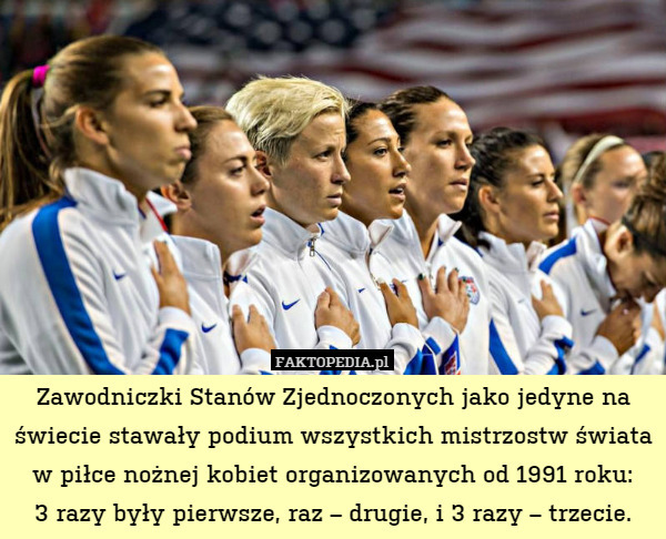 Zawodniczki Stanów Zjednoczonych jako jedyne na świecie stawały podium wszystkich mistrzostw świata w piłce nożnej kobiet organizowanych od 1991 roku:
3 razy były pierwsze, raz – drugie, i 3 razy – trzecie. 