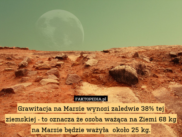 Grawitacja na Marsie wynosi zaledwie 38% tej ziemskiej - to oznacza że osoba ważąca na Ziemi 68 kg na Marsie będzie ważyła  około 25 kg. 