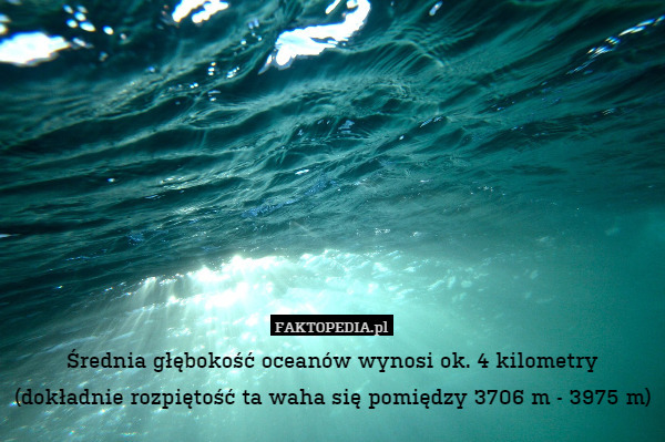 Średnia głębokość oceanów wynosi ok. 4 kilometry
(dokładnie rozpiętość ta waha się pomiędzy 3706 m - 3975 m) 