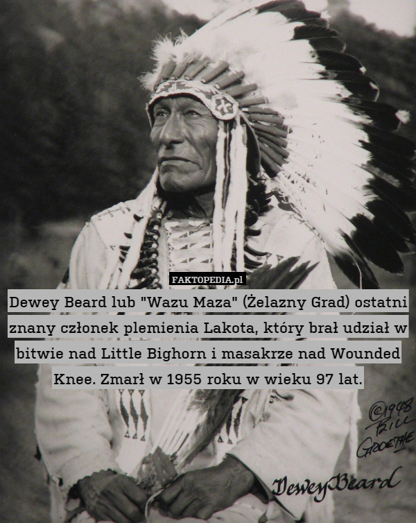 Dewey Beard lub "Wazu Maza" (Żelazny Grad) ostatni znany członek plemienia Lakota, który brał udział w bitwie nad Little Bighorn i masakrze nad Wounded Knee. Zmarł w 1955 roku w wieku 97 lat. 