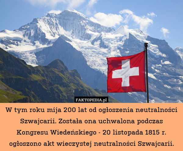 W tym roku mija 200 lat od ogłoszenia neutralności Szwajcarii. Została ona uchwalona podczas Kongresu Wiedeńskiego - 20 listopada 1815 r. ogłoszono akt wieczystej neutralności Szwajcarii. 