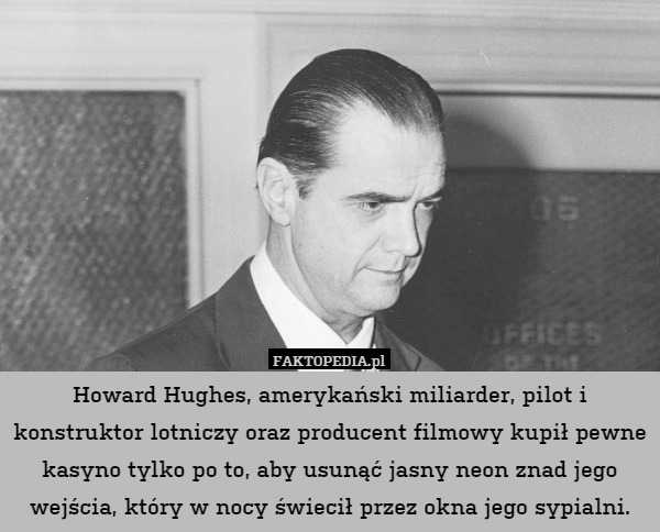 Howard Hughes, amerykański miliarder, pilot i konstruktor lotniczy oraz producent filmowy kupił pewne kasyno tylko po to, aby usunąć jasny neon znad jego wejścia, który w nocy świecił przez okna jego sypialni. 