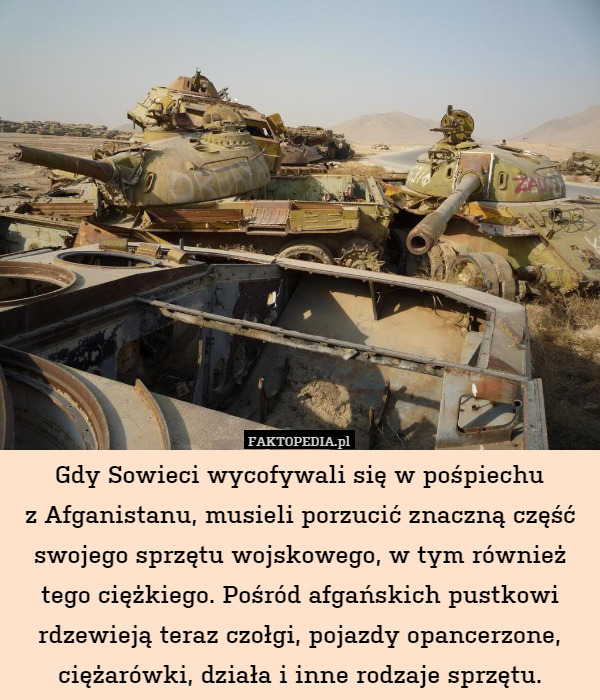 Gdy Sowieci wycofywali się w pośpiechu
z Afganistanu, musieli porzucić znaczną część swojego sprzętu wojskowego, w tym również tego ciężkiego. Pośród afgańskich pustkowi rdzewieją teraz czołgi, pojazdy opancerzone, ciężarówki, działa i inne rodzaje sprzętu. 