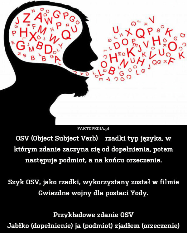 OSV (Object Subject Verb) – rzadki typ języka, w którym zdanie zaczyna się od dopełnienia, potem następuje podmiot, a na końcu orzeczenie.

Szyk OSV, jako rzadki, wykorzystany został w filmie Gwiezdne wojny dla postaci Yody.

Przykładowe zdanie OSV
Jabłko (dopełnienie) ja (podmiot) zjadłem (orzeczenie) 