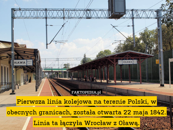 Pierwsza linia kolejowa na terenie Polski, w obecnych granicach, została otwarta 22 maja 1842. Linia ta łączyła Wrocław z Oławą. 
