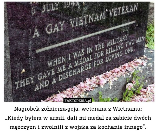 Nagrobek żołnierza-geja, weterana z Wietnamu:
„Kiedy byłem w armii, dali mi medal za zabicie dwóch mężczyzn i zwolnili z wojska za kochanie innego”. 